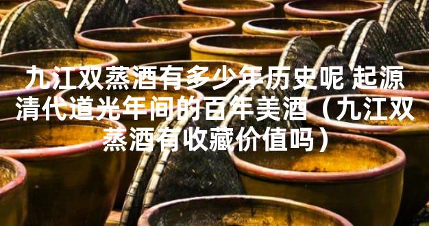 九江双蒸酒有多少年历史呢 起源清代道光年间的百年美酒（九江双蒸酒有收藏